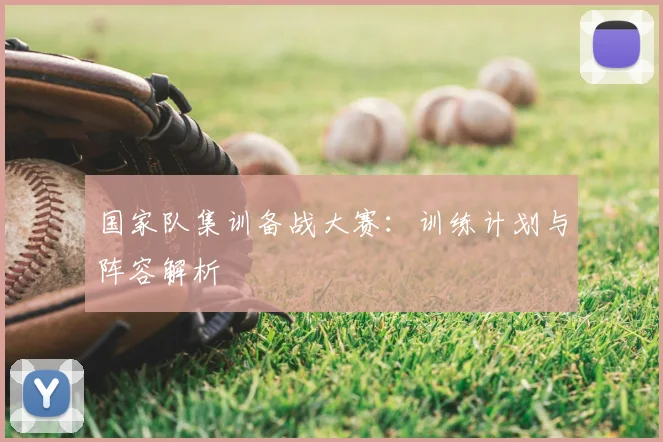 国家队集训备战大赛：训练计划与阵容解析